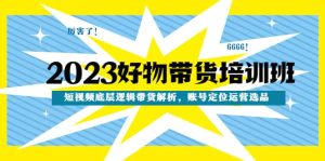 2023好物带货培训班：短视频底层逻辑带货解析，账号定位运营选品-课界网
