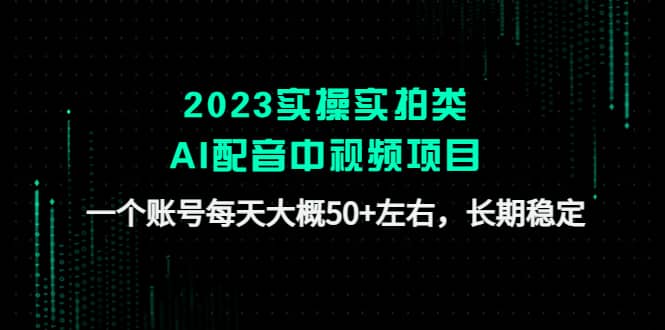 2023实操实拍类AI配音中视频项目，一个账号每天大概50+左右，长期稳定-课界网