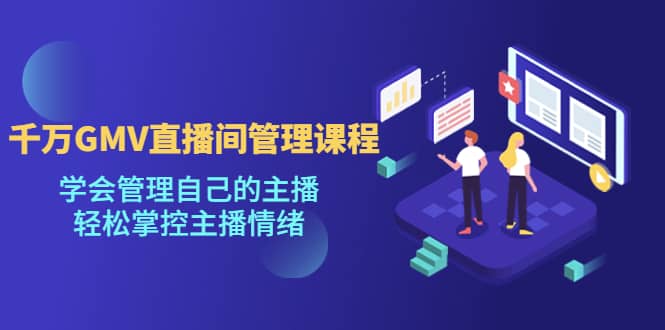 千万GMV直播间的管理课程：学会管理自己的主播，轻松掌控主播情绪-课界网