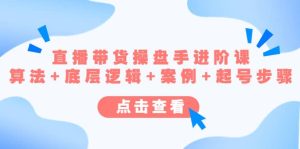 直播带货/操盘手/进阶课，算法+底层逻辑+案例+起号步骤-课界网