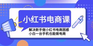 小红书电商课程，解决新手做小红书电商困惑，小白一台手机也能做电商-课界网
