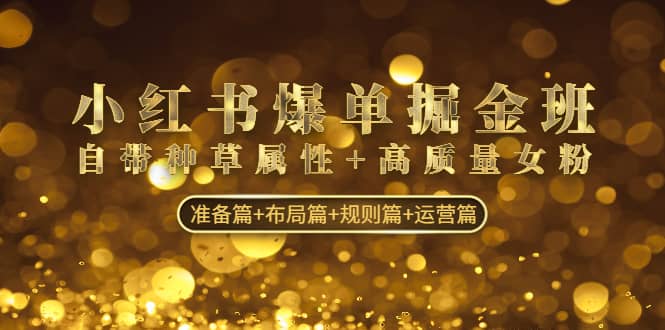 小红书爆单掘金班：自带种草属性+高质量女粉 准备篇+布局篇+规则篇+运营篇-课界网