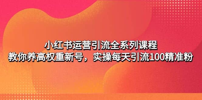 小红书运营引流全系列课程:教你养高权重新号-课界网