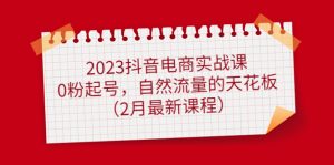 2023抖音电商实战课：0粉起号，自然流量的天花板（2月最新课程）-课界网