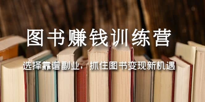 图书赚钱训练营：选择靠谱副业，抓住图书变现新机遇-课界网