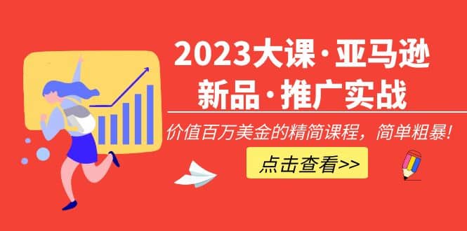 2023大课·亚马逊新品·推广实战：精简课程，简单粗暴-课界网
