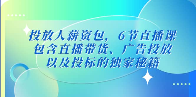 投放人薪资包，6节直播课，包含直播带货、广告投放、以及投标的独家秘籍-课界网