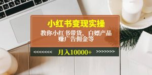 小红书变现实操：教你小红书带货，白嫖产品，赚广告佣金等-课界网