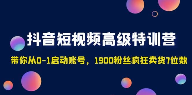 抖音短视频高级特训营：带你从0-1启动账号，1900粉丝疯狂卖货7位数-课界网