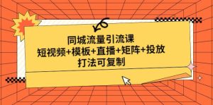 同城流量引流课：短视频+模板+直播+矩阵+投放，打法可复制(无水印)-课界网