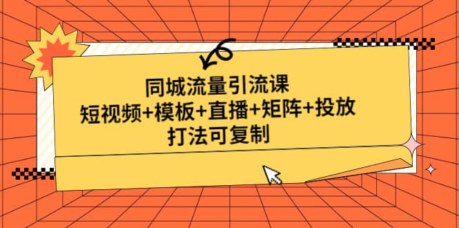同城流量引流课：短视频+模板+直播+矩阵+投放，打法可复制(无水印)-课界网
