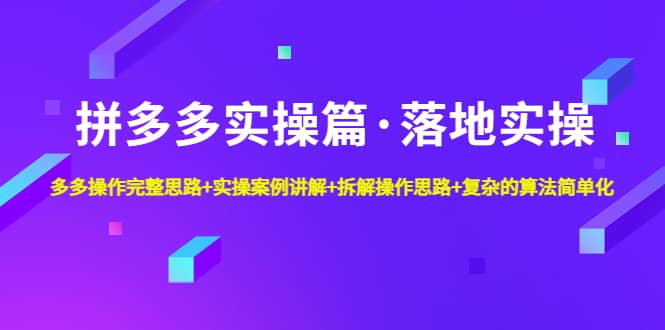 拼多多实操篇·落地实操 完整思路+实操案例+拆解操作思路+复杂的算法简单化-课界网