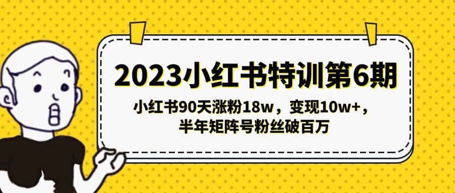 2023小红书特训第6期，小红书90天涨粉18w，变现10w+，半年矩阵号粉丝破百万-课界网