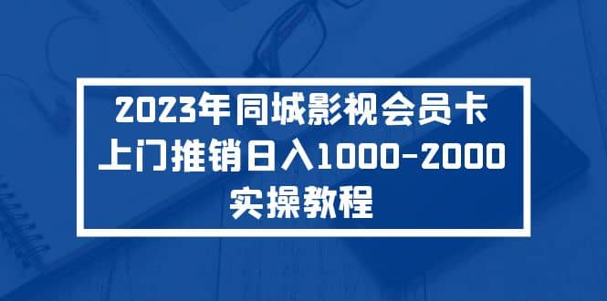 2023年同城影视会员卡上门推销实操教程-课界网