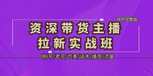资深·带货主播拉新实战班，0粉号/老号/节奏/话术/播感/流量-38节完整版-课界网