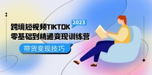 跨境·短视频TIKTOK零基础到精通变现训练营 短视频·独立站·带货变现技巧-课界网