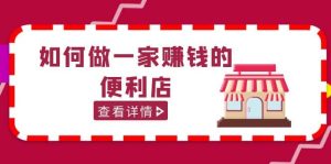 200w粉丝大V教你如何做一家赚钱的便利店选址教程，抖音卖999（无水印）-课界网