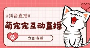 抖音萌宠宠直播项目，可虚拟人直播，抖音报白，实时互动直播【软件+教程】-课界网