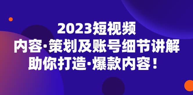 2023短视频内容·策划及账号细节讲解,助你打造·爆款内容-课界网