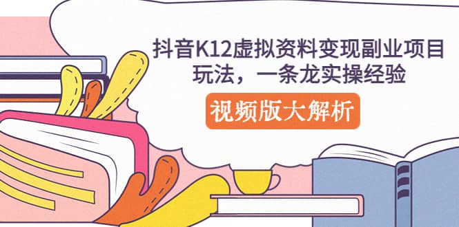 抖音K12虚拟资料变现副业项目玩法，一条龙实操经验，视频版大解析-课界网