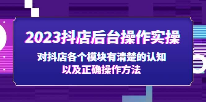 2023抖店后台操作实操，对抖店各个模块有清楚的认知以及正确操作方法-课界网