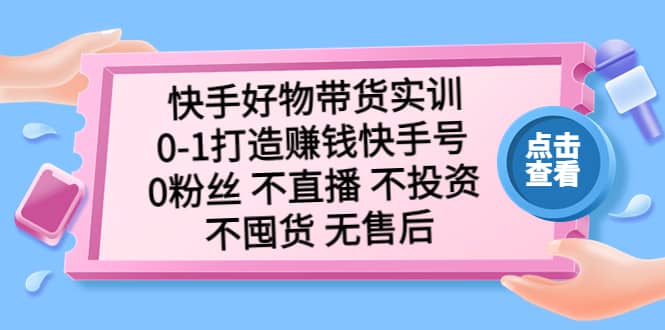 快手好物带货实训：0-1打造赚钱快手号 0粉丝 不直播 不投资 不囤货 无售后-课界网