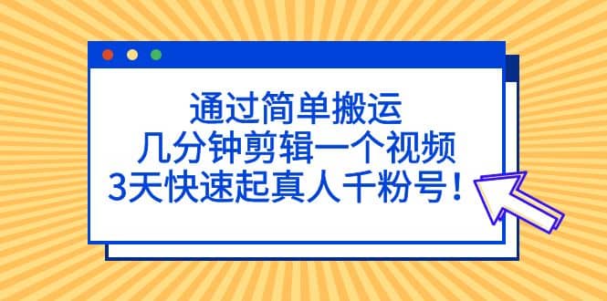 通过简单搬运，几分钟剪辑一个视频，3天快速起真人千粉号-课界网