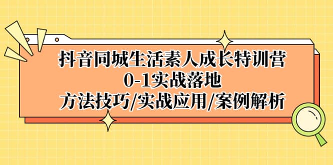 抖音同城生活素人成长特训营，0-1实战落地，方法技巧|实战应用|案例解析-课界网