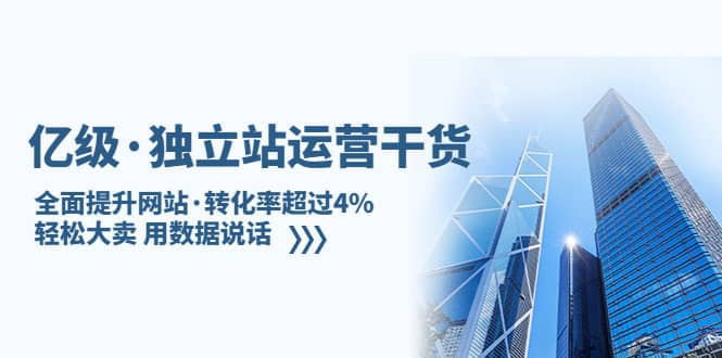独立站运营干货：全面提升网站·转化率超过4%，轻松大卖 用数据说话-课界网