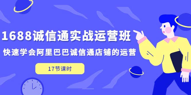 1688诚信通实战运营班，快速学会阿里巴巴诚信通店铺的运营(17节课)-课界网