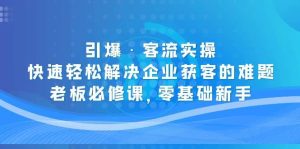 引爆·客流实操：快速轻松解决企业获客的难题，老板必修课，零基础新手-课界网