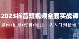 2023抖音短视频全套实战课：思维+拍摄+剪辑+运营，从入门到精通-课界网