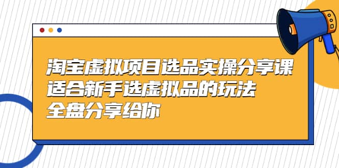 淘宝虚拟项目选品实操分享课，适合新手选虚拟品的玩法 全盘分享给你-课界网