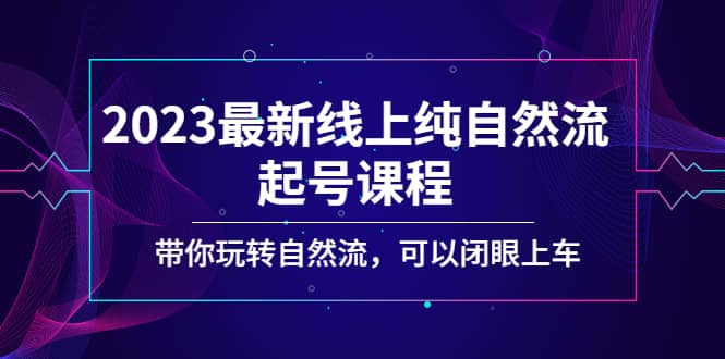 2023最新线上纯自然流起号课程，带你玩转自然流，可以闭眼上车-课界网