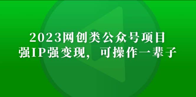 2023网创类公众号项目，强IP强变现，可操作一辈子-课界网