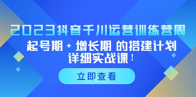 2023抖音千川运营训练营，起号期+增长期 的搭建计划详细实战课-课界网