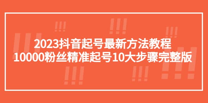 2023抖音起号最新方法教程：10000粉丝精准起号10大步骤完整版-课界网