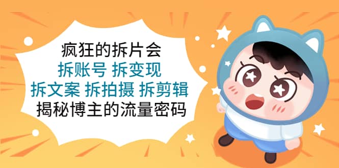疯狂的拆片会：拆账号 拆变现 拆文案 拆拍摄 拆剪辑 揭秘博主的流量密码-课界网