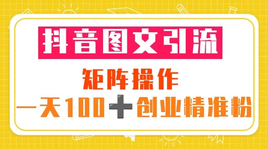 抖音图文引流 矩阵操作 一天100+创业精准粉（5节视频课+素材模板）-课界网