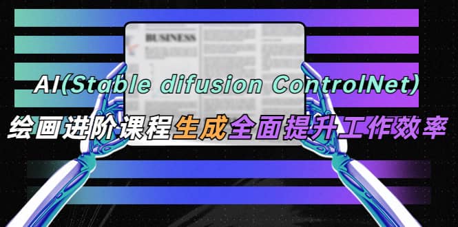 AI（stable difusion ControlNet）绘画进阶课程 办公场景 全面提升工作效率-课界网
