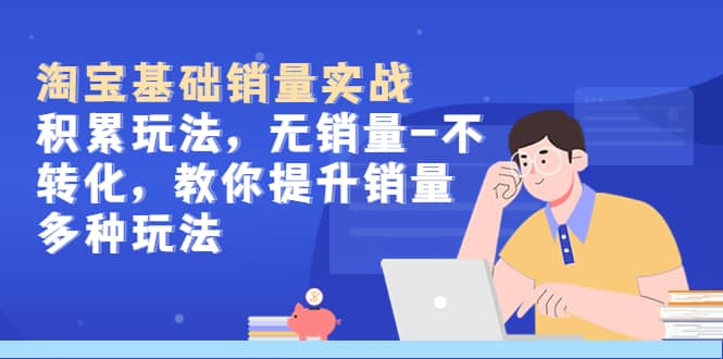 淘宝基础销量实战-积累玩法，无销量-不转化，教你提升销量多种玩法-课界网