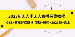 2023新无人半无人直播带货教程,OBS+直播伴侣玩法 基础+进阶+2023新+话术-课界网