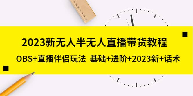 2023新无人半无人直播带货教程,OBS+直播伴侣玩法 基础+进阶+2023新+话术-课界网