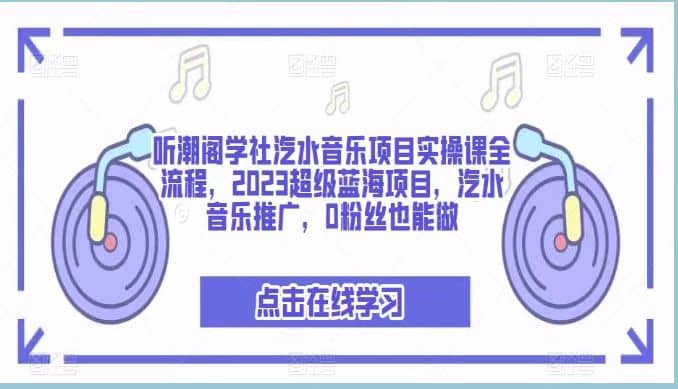 听潮阁学社汽水音乐项目实操课全流程，2023超级蓝海项目，汽水音乐推广，0粉丝也能做-课界网