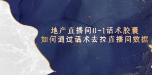 地产-直播间0-1话术胶囊，知道怎么通过话术去拉直播间数据-课界网