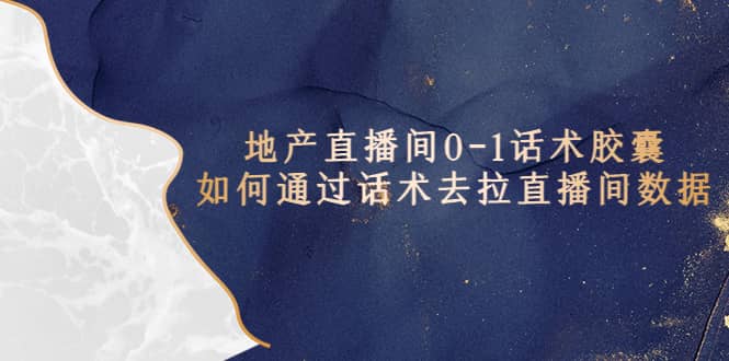 地产-直播间0-1话术胶囊，知道怎么通过话术去拉直播间数据-课界网