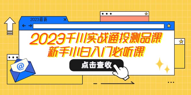2023千川实战通投测品课，新手小白入门必听课-课界网