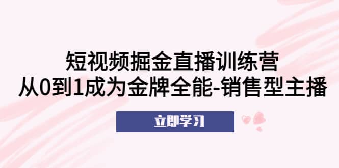 短视频掘金直播训练营：从0到1成为金牌全能-销售型主播-课界网