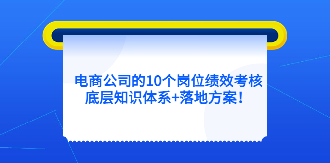 电商公司的10个岗位绩效考核的底层知识体系+落地方案-课界网