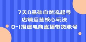 7天0基础自然流起号，店铺运营核心玩法，0-1搭建电商直播带货账号-课界网